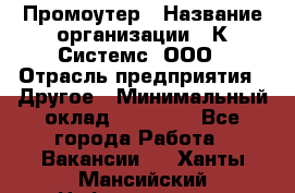 Промоутер › Название организации ­ К Системс, ООО › Отрасль предприятия ­ Другое › Минимальный оклад ­ 35 000 - Все города Работа » Вакансии   . Ханты-Мансийский,Нефтеюганск г.